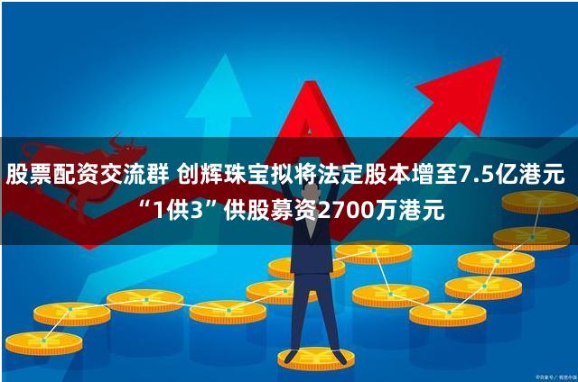 股票配资交流群 创辉珠宝拟将法定股本增至7.5亿港元 “1供3”供股募资2700万港元