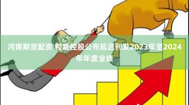 河南期货配资 和嘉控股公布延迟刊发2023年至2024年年度业绩