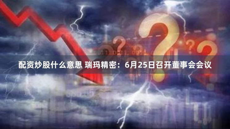 配资炒股什么意思 瑞玛精密：6月25日召开董事会会议