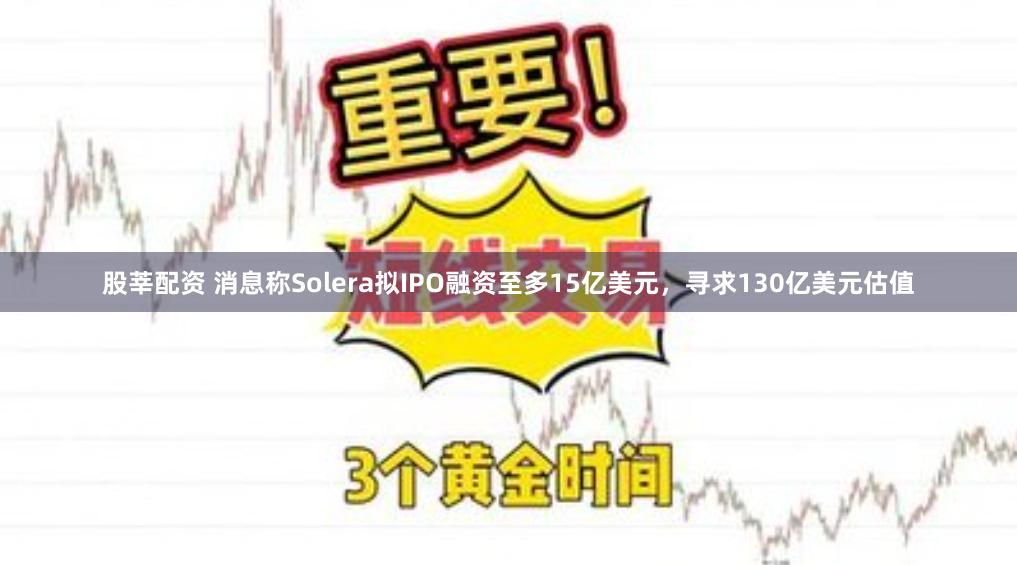 股莘配资 消息称Solera拟IPO融资至多15亿美元，寻求130亿美元估值