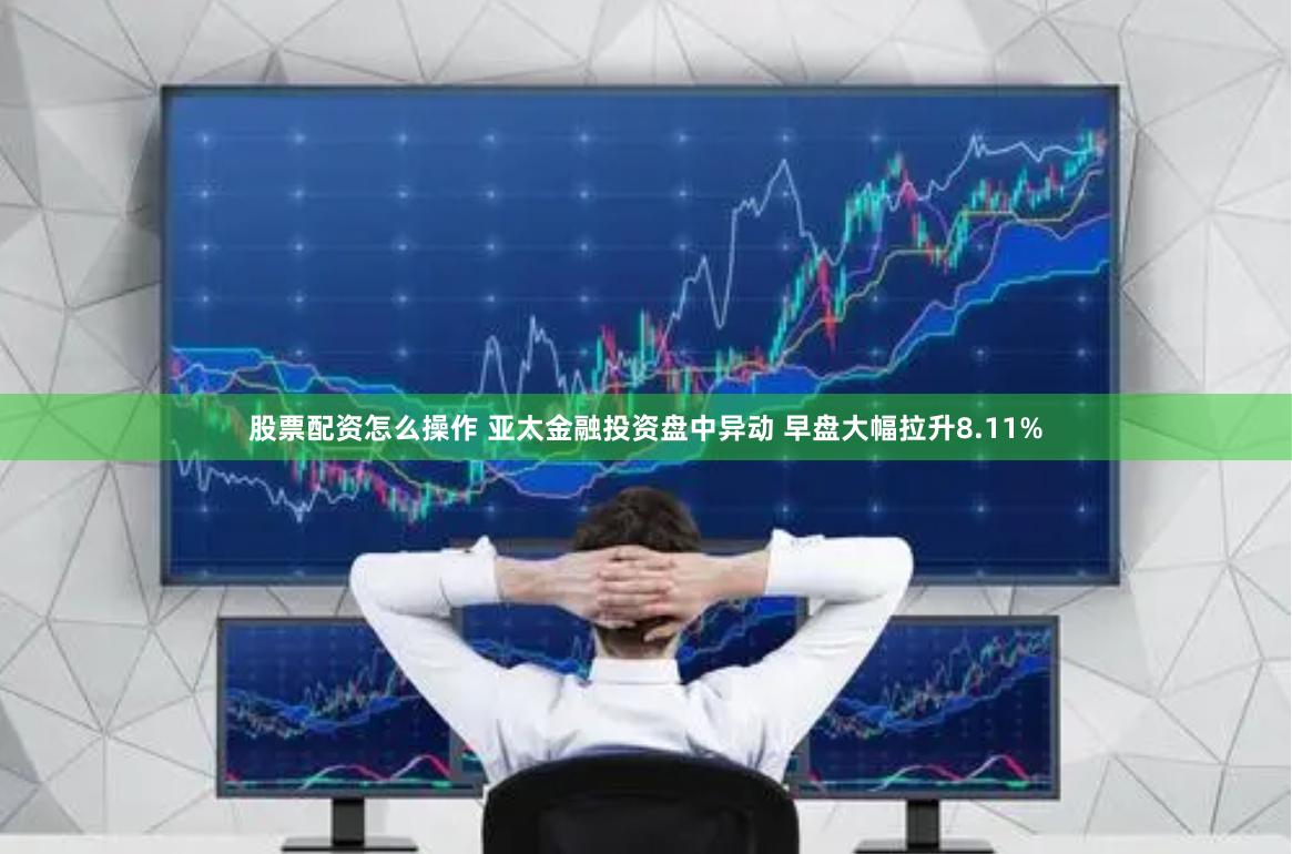 股票配资怎么操作 亚太金融投资盘中异动 早盘大幅拉升8.11%