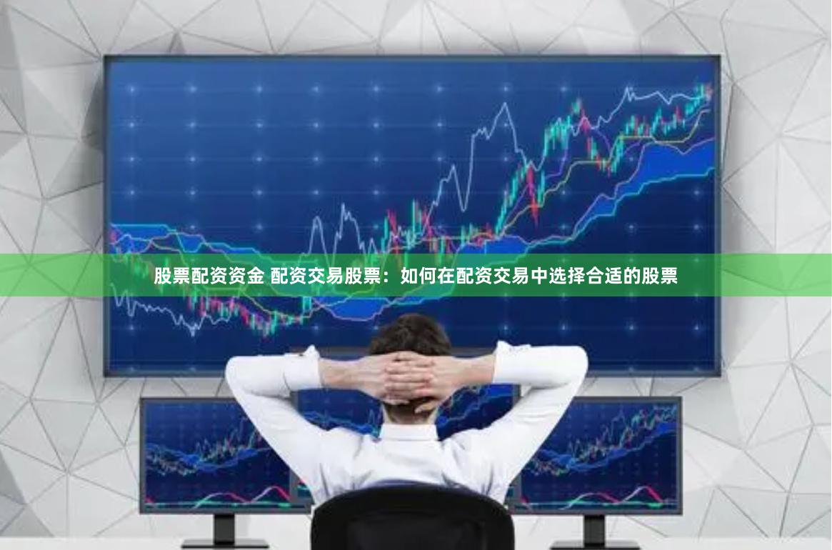 股票配资资金 配资交易股票：如何在配资交易中选择合适的股票