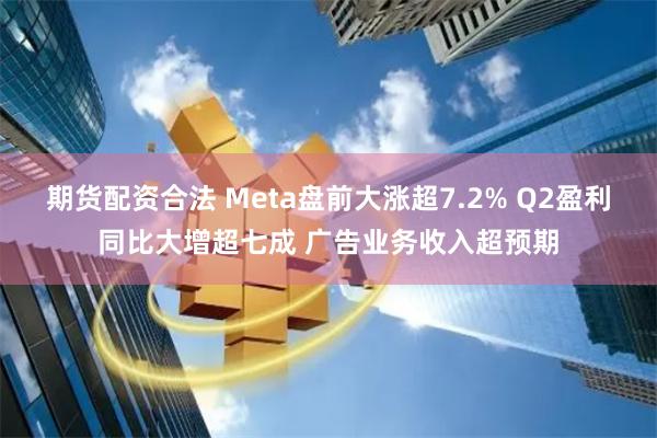 期货配资合法 Meta盘前大涨超7.2% Q2盈利同比大增超七成 广告业务收入超预期