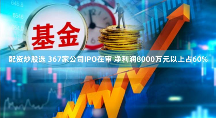 配资炒股选 367家公司IPO在审 净利润8000万元以上占60%