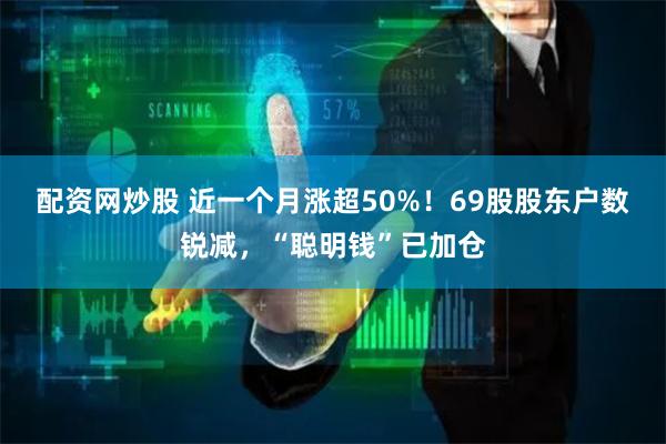 配资网炒股 近一个月涨超50%！69股股东户数锐减，“聪明钱”已加仓