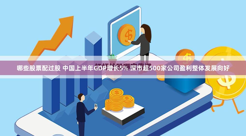 哪些股票配过股 中国上半年GDP增长5% 深市超500家公司盈利整体发展向好