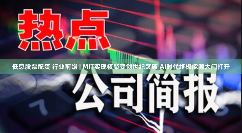 低息股票配资 行业前瞻 | MIT实现核聚变创世纪突破 AI时代终极能源大门打开