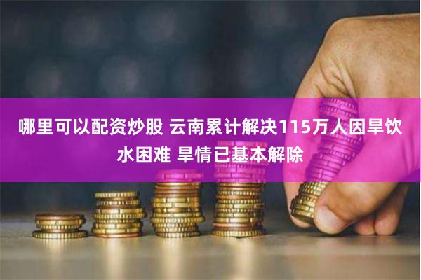 哪里可以配资炒股 云南累计解决115万人因旱饮水困难 旱情已基本解除