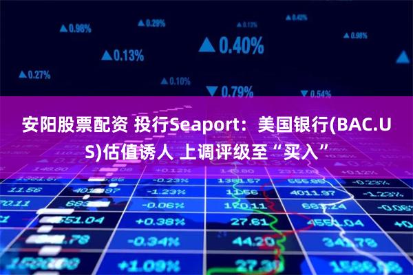 安阳股票配资 投行Seaport：美国银行(BAC.US)估值诱人 上调评级至“买入”