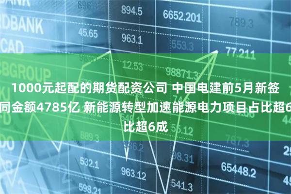 1000元起配的期货配资公司 中国电建前5月新签合同金额4785亿 新能源转型加速能源电力项目占比超6成