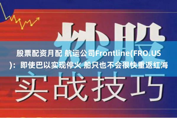 股票配资月配 航运公司Frontline(FRO.US)：即使巴以实现停火 船只也不会很快重返红海