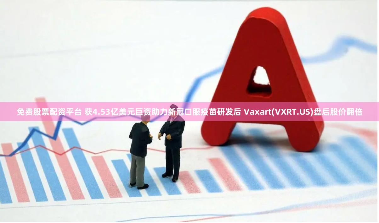 免费股票配资平台 获4.53亿美元巨资助力新冠口服疫苗研发后 Vaxart(VXRT.US)盘后股价翻倍