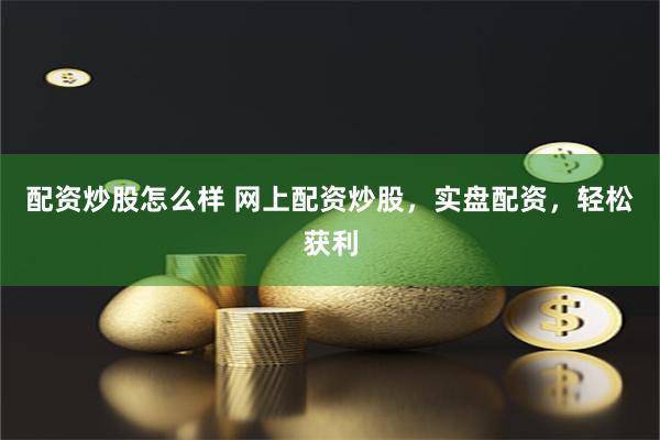 配资炒股怎么样 网上配资炒股，实盘配资，轻松获利