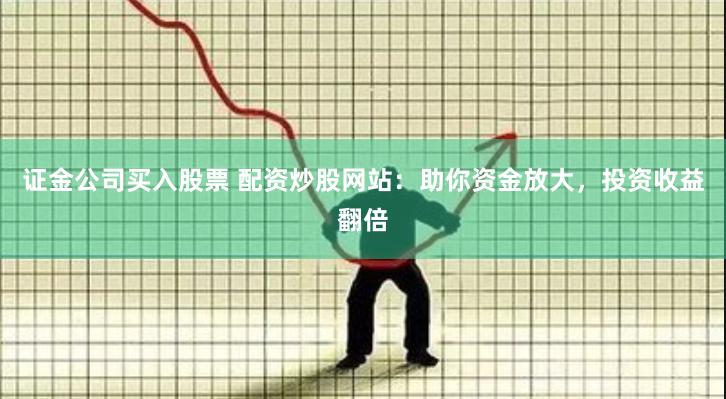 证金公司买入股票 配资炒股网站：助你资金放大，投资收益翻倍