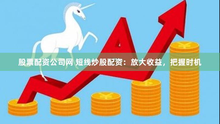 股票配资公司网 短线炒股配资：放大收益，把握时机