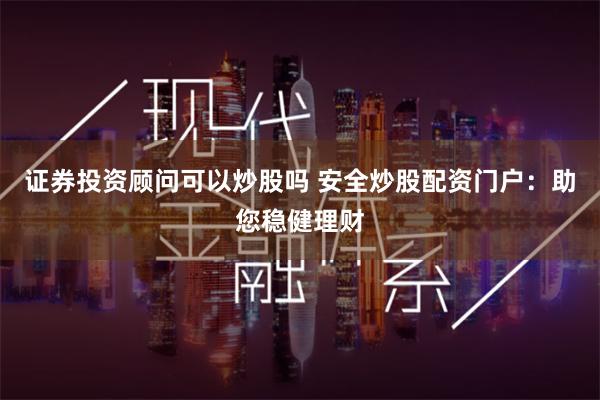 证券投资顾问可以炒股吗 安全炒股配资门户：助您稳健理财