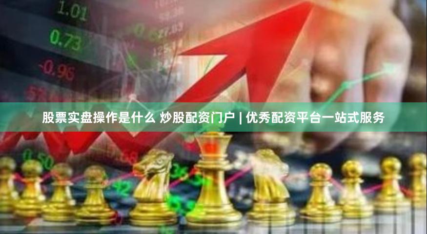 股票实盘操作是什么 炒股配资门户 | 优秀配资平台一站式服务