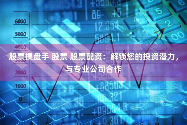 股票操盘手 股票 股票配资：解锁您的投资潜力，与专业公司合作