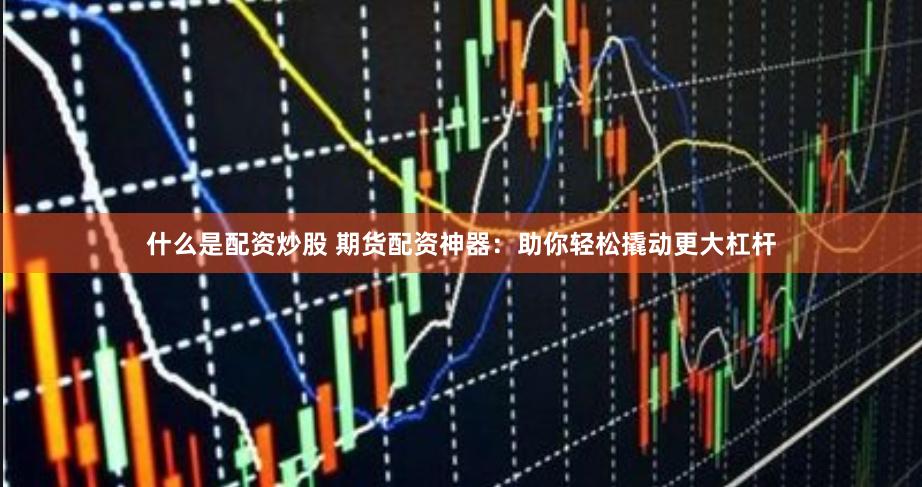 什么是配资炒股 期货配资神器：助你轻松撬动更大杠杆