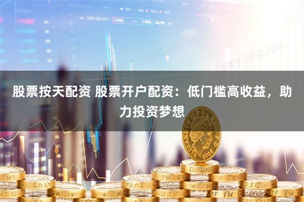 股票按天配资 股票开户配资：低门槛高收益，助力投资梦想
