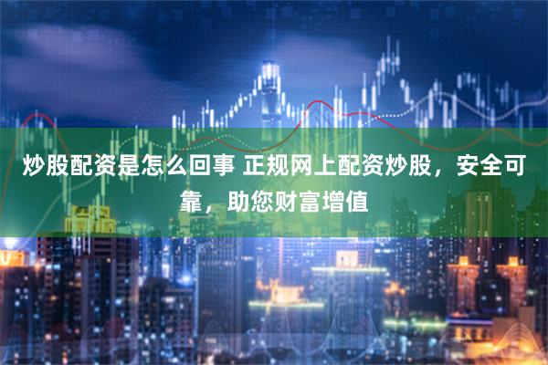 炒股配资是怎么回事 正规网上配资炒股，安全可靠，助您财富增值