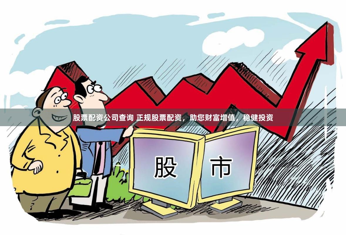 股票配资公司查询 正规股票配资，助您财富增值，稳健投资