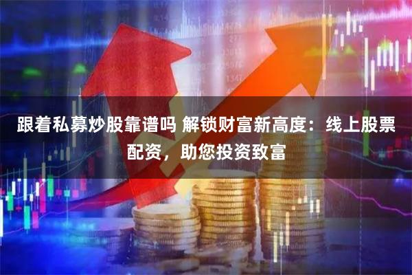 跟着私募炒股靠谱吗 解锁财富新高度：线上股票配资，助您投资致富