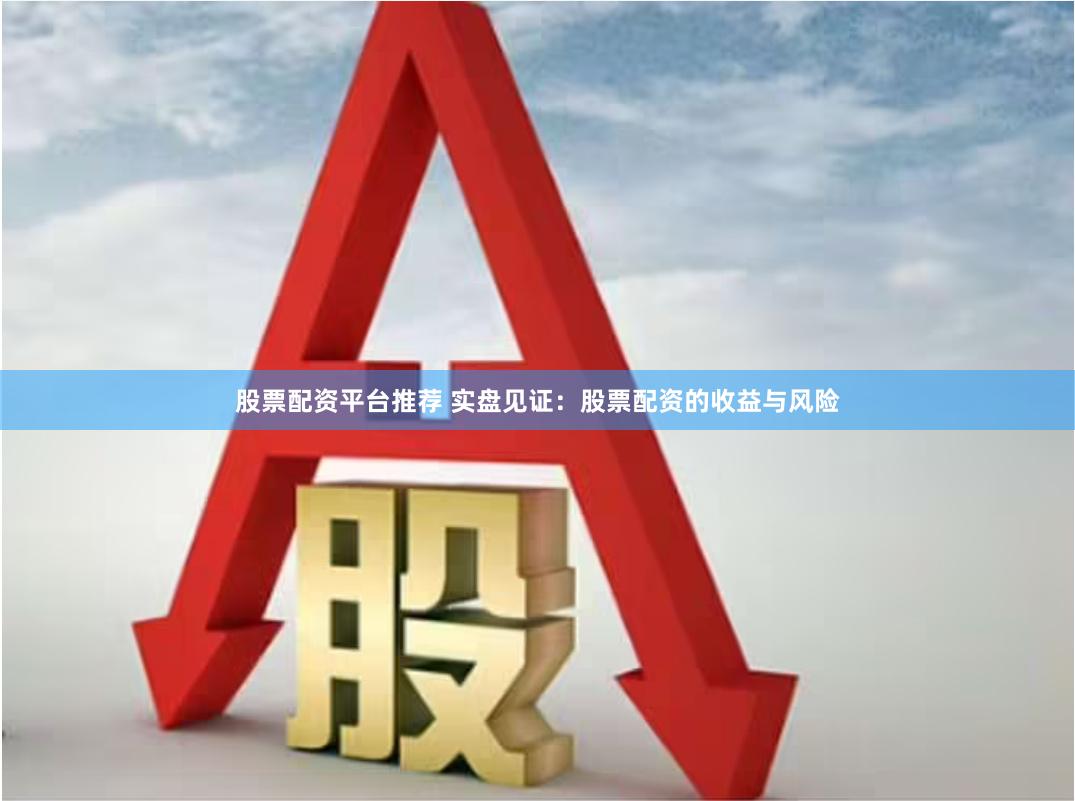 股票配资平台推荐 实盘见证：股票配资的收益与风险