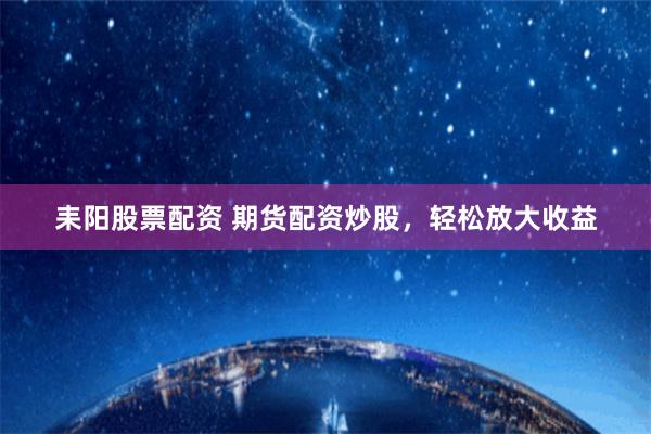 耒阳股票配资 期货配资炒股，轻松放大收益