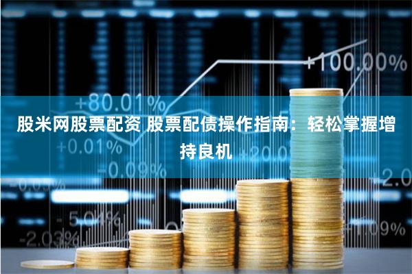 股米网股票配资 股票配债操作指南：轻松掌握增持良机