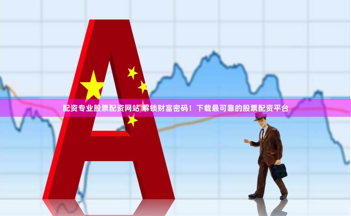 配资专业股票配资网站 解锁财富密码！下载最可靠的股票配资平台