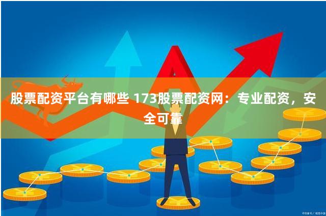股票配资平台有哪些 173股票配资网：专业配资，安全可靠