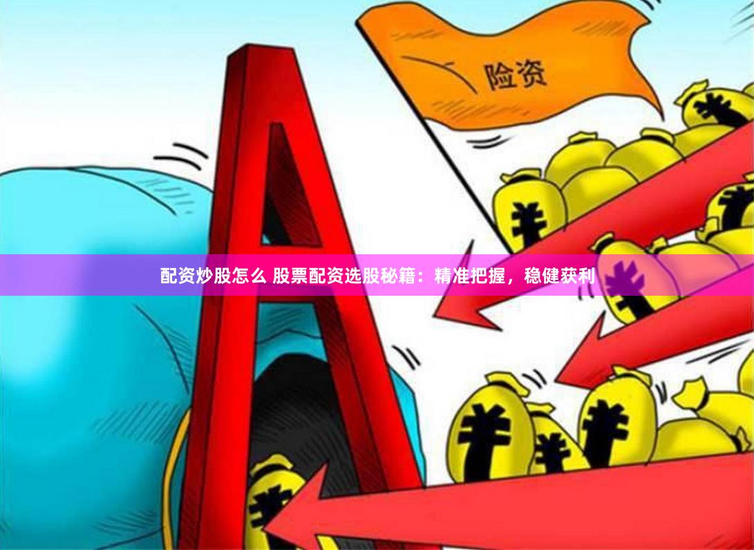 配资炒股怎么 股票配资选股秘籍：精准把握，稳健获利