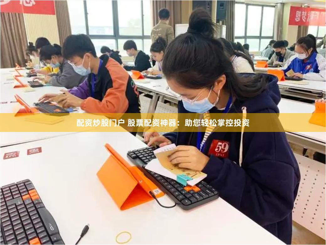 配资炒股门户 股票配资神器：助您轻松掌控投资