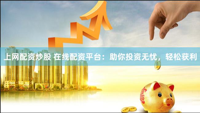 上网配资炒股 在线配资平台：助你投资无忧，轻松获利
