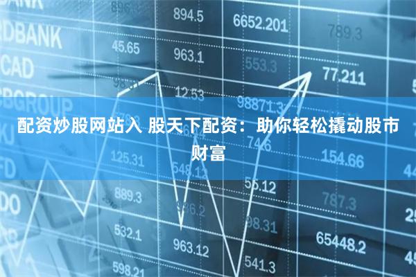 配资炒股网站入 股天下配资：助你轻松撬动股市财富