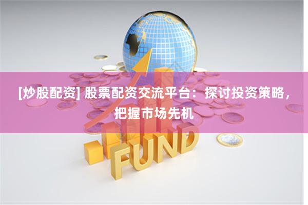 [炒股配资] 股票配资交流平台：探讨投资策略，把握市场先机