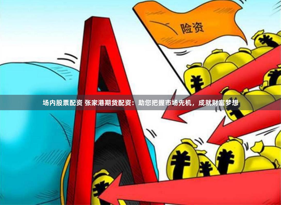 场内股票配资 张家港期货配资：助您把握市场先机，成就财富梦想