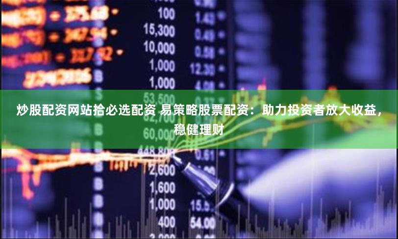 炒股配资网站拾必选配资 易策略股票配资：助力投资者放大收益，稳健理财