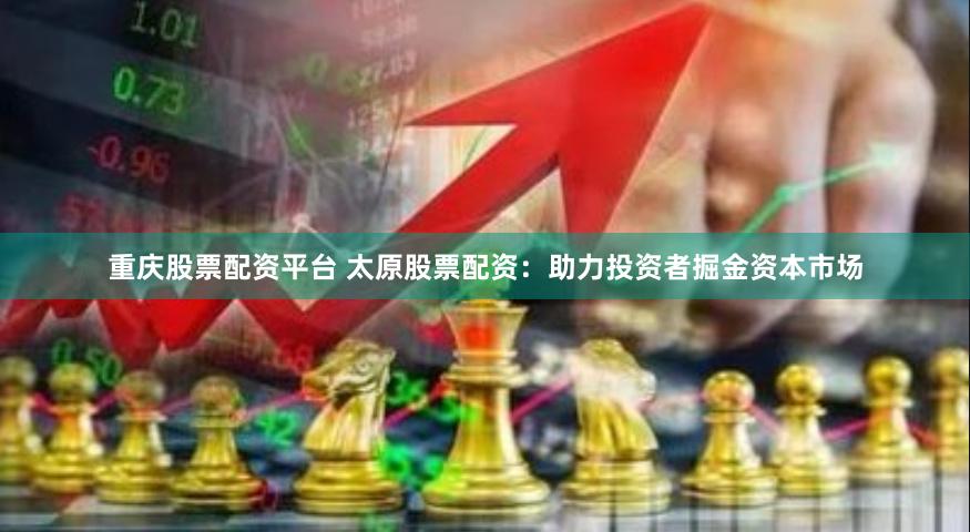 重庆股票配资平台 太原股票配资：助力投资者掘金资本市场