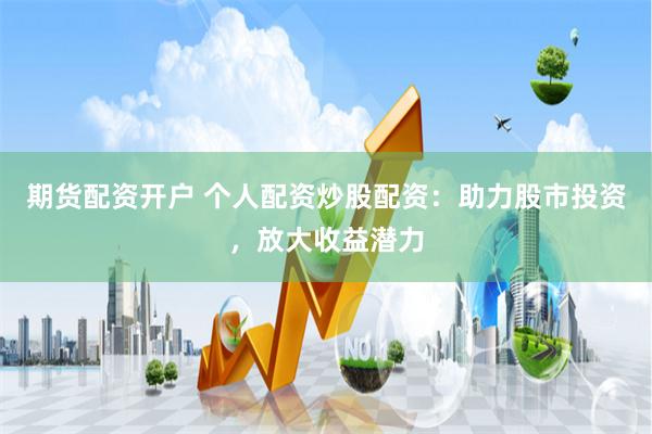期货配资开户 个人配资炒股配资：助力股市投资，放大收益潜力