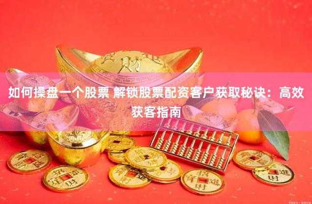 如何操盘一个股票 解锁股票配资客户获取秘诀：高效获客指南