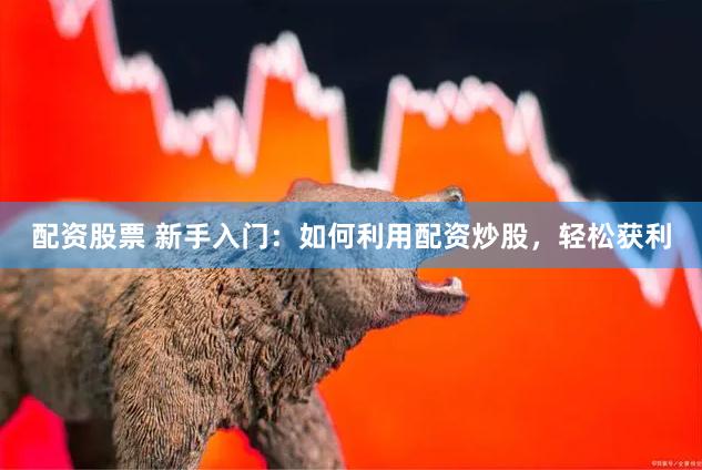 配资股票 新手入门：如何利用配资炒股，轻松获利