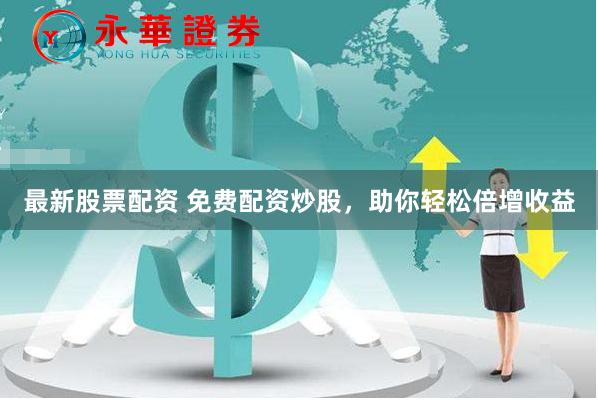 最新股票配资 免费配资炒股，助你轻松倍增收益