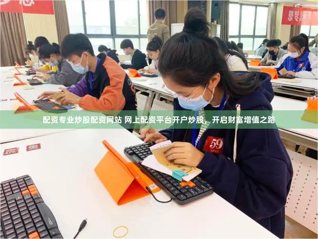 配资专业炒股配资网站 网上配资平台开户炒股，开启财富增值之路