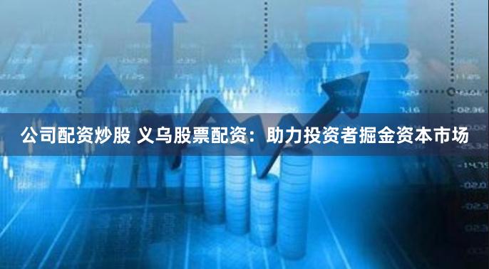 公司配资炒股 义乌股票配资：助力投资者掘金资本市场