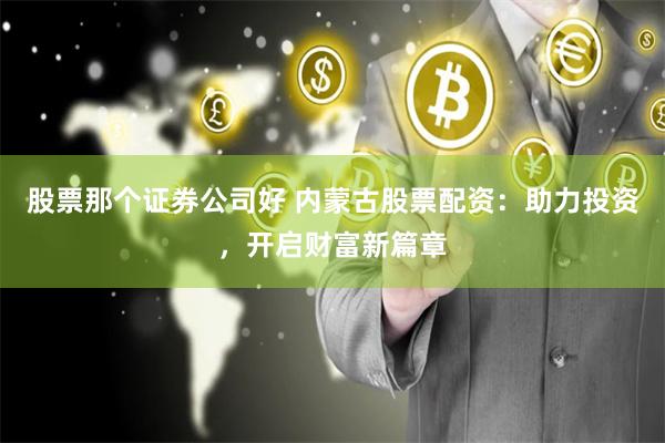 股票那个证券公司好 内蒙古股票配资：助力投资，开启财富新篇章