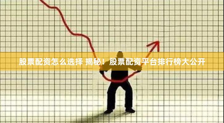 股票配资怎么选择 揭秘！股票配资平台排行榜大公开