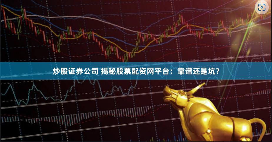 炒股证券公司 揭秘股票配资网平台：靠谱还是坑？