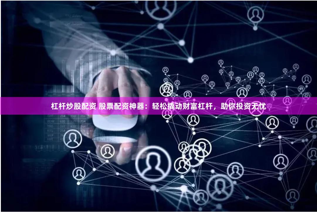 杠杆炒股配资 股票配资神器：轻松撬动财富杠杆，助你投资无忧